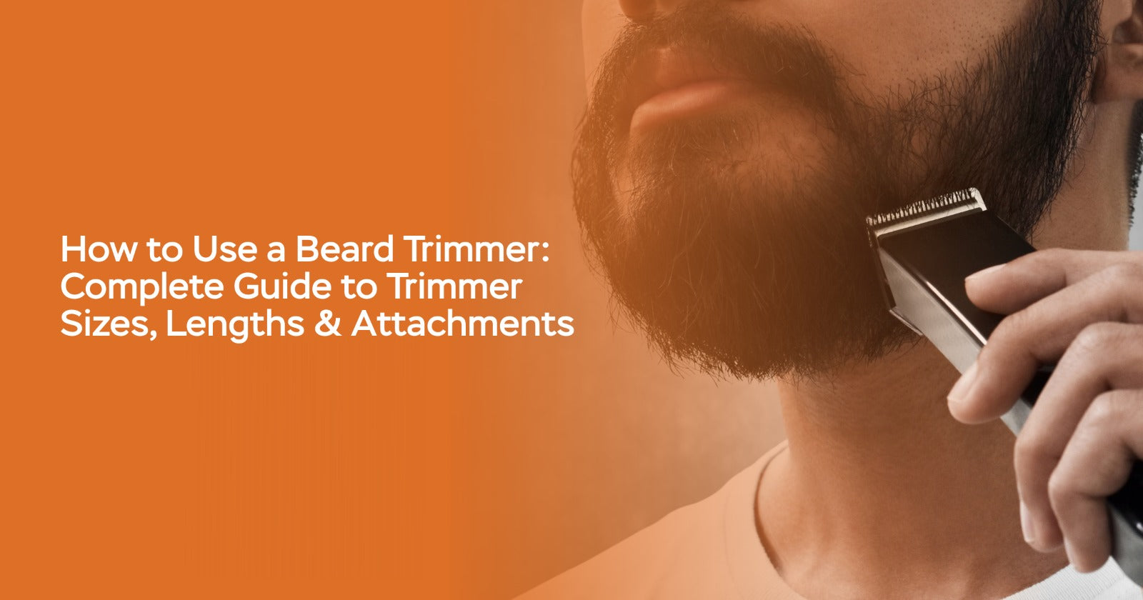 How to Use a Beard Trimmer: Complete Guide to Trimmer Sizes, Lengths & Attachments